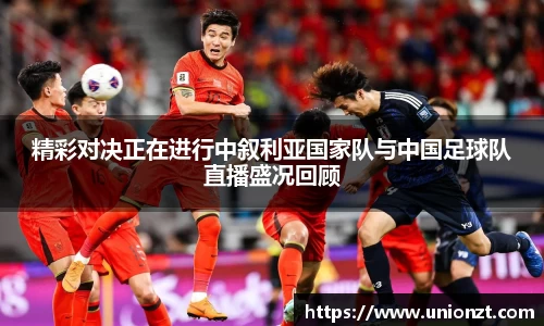 精彩对决正在进行中叙利亚国家队与中国足球队直播盛况回顾